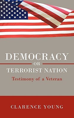 Democracy or Terrorist Nation: Testimony of a Veteran by Clarence Young