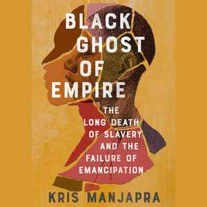 Black Ghost of Empire: The Long Death of Slavery and the Failure of Emancipation by Kris Manjapra