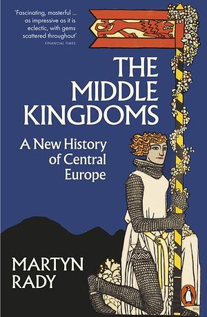 The Middle Kingdoms: A New History of Central Europe by Martyn Rady