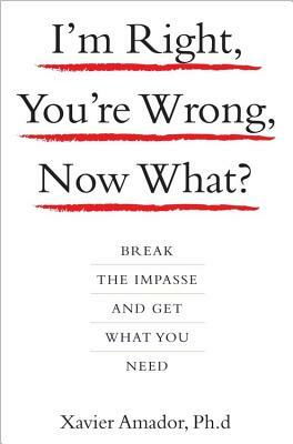 I'm Right, You're Wrong, Now What?: Break the Impasse and Get What You Need by Xavier Amador