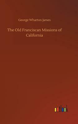 The Old Franciscan Missions of California by George Wharton James