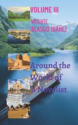 Around the World of a Novelist- VOLUME III: The shocking, surprising and unforgettable stories of this Novelist continue. Through his travels around t by Vicente Blasco Ibáñez