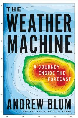 The Weather Machine: A Journey Inside the Forecast by Andrew Blum