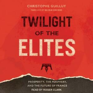Twilight of the Elites: Prosperity, the Periphery, and the Future of France by Christophe Guilluy