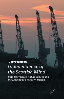 Independence of the Scottish Mind: Elite Narratives, Public Spaces and the Making of a Modern Nation by G. Hassan