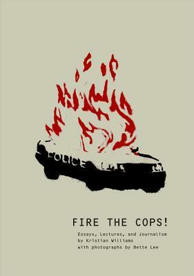 Fire the Cops!: Essays, Lectures, and Journalism by Kristian Williams