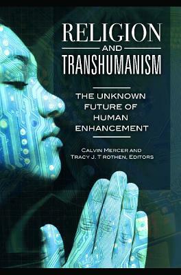 Religion and Transhumanism: The Unknown Future of Human Enhancement by Tracy J Trothen, Calvin Mercer