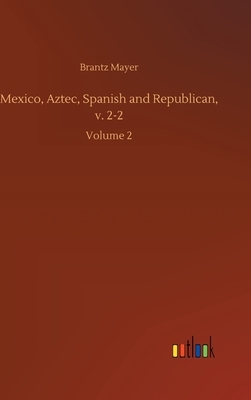 Mexico, Aztec, Spanish and Republican, v. 2-2: Volume 2 by Brantz Mayer