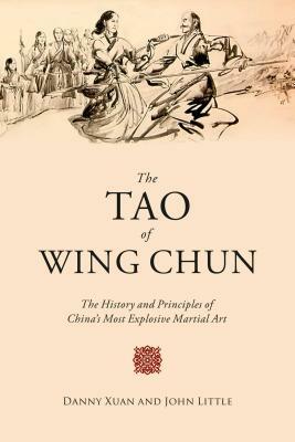 The Tao of Wing Chun: The History and Principles of China's Most Explosive Martial Art by Danny Xuan, John Little