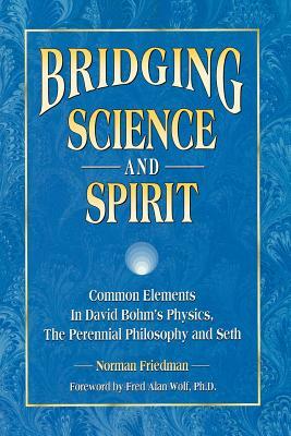 Bridging Science and Spirit: Common Elements in David Bohm's Physics, the Perennial Philosophy and Seth by Norman Friedman