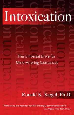 Intoxication: The Universal Drive for Mind-Altering Substances by Ronald K. Siegel