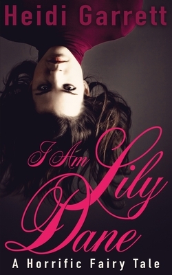 I Am Lily Dane: A Horrific Fairy Tale by Heidi Garrett