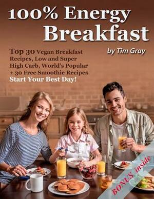 100% Energy Breakfast: Top 30 Vegan Breakfast Recipes, Low and Super High Carb, World's Popular + 30 Free Smoothie Recipes (Start Your Best D by Tim Gray