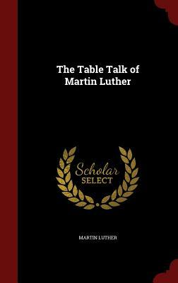 The Table Talk of Martin Luther by Martin Luther