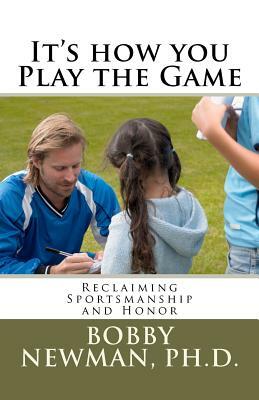 It's How You Play the Game: Reclaiming Sportsmanship and Honor by Bobby Newman