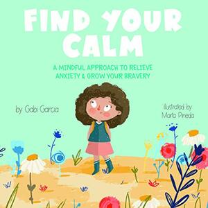 Find Your Calm: A Mindful Approach To Relieve Anxiety And Grow Your Bravery by Gabi Garcia