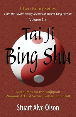 Tai Ji Bing Shu: Discourses on the Taijiquan Weapon Arts of Sword, Saber, and Staff by Stuart Alve Olson, Chen Kung
