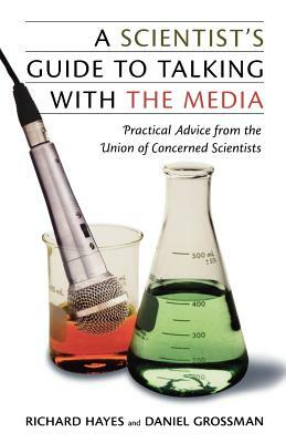 A Scientist's Guide to Talking with the Media: Practical Advice from the Union of Concerned Scientists by Daniel Grossman, Richard Hayes