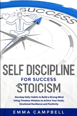 Self Discipline for Success and Stoicism: Develop Daily Habits to Build a Strong Mind Using Timeless Wisdom to Achieve Your Goals, Emotional Resilienc by Emma Campbell