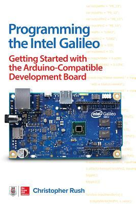Programming the Intel Galileo: Getting Started with the Arduino -Compatible Development Board by Christopher Rush