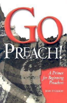 Go Preach!: A Primer for Beginning Preachers by John P. Gilbert