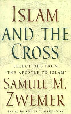 Islam and the Cross: Selections from "The Apostle to Islam" by Samuel Marinus Zwemer