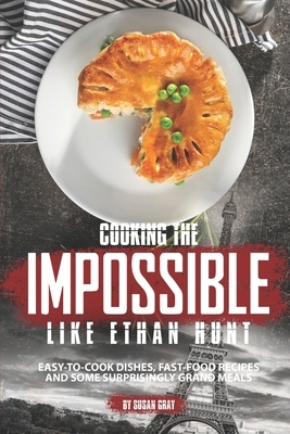 Cooking the Impossible like Ethan Hunt: Easy-to-cook dishes, Fast-Food Recipes and Some Surprisingly Grand Meals by Susan Gray