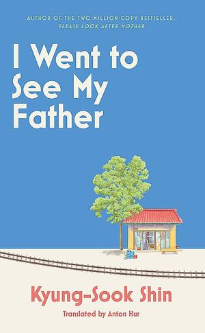 I Went to See My Father: The instant Korean bestseller by Kyung-sook Shin, Anton Hur