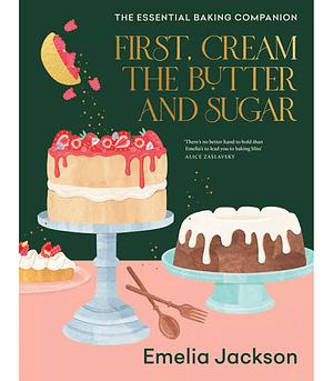 First, Cream the Butter and Sugar: The Essential Baking Companion by Emelia Jackson