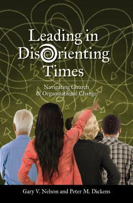 Leading in Disorienting Times: Navigating Church & Organizational Change by Peter Dickens, Gary Nelson