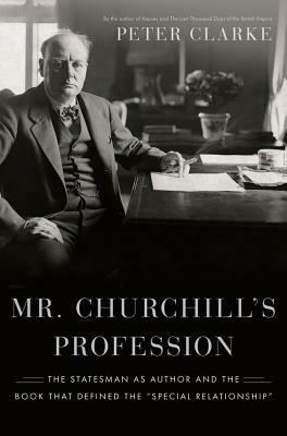 Mr. Churchill\'s Profession: The Statesman as Author and the Book That Defined the Special Relationship by Peter Clarke