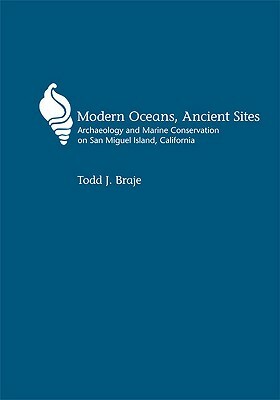 Modern Oceans, Ancient Sites: Archaeology and Marine Conservation on San Miguel Island, California by Todd J. Braje