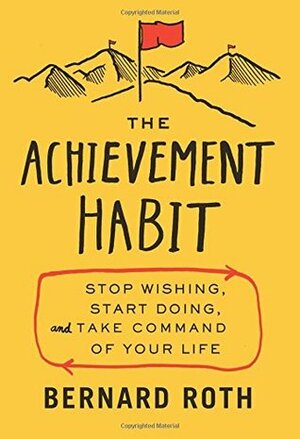 The Achievement Habit: Stop Wishing, Start Doing, and Take Command of Your Life by Bernard Roth