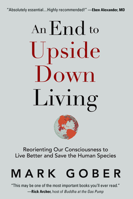 An End to Upside Down Living: Reorienting Our Consciousness to Live Better and Save the Human Species by Mark Gober