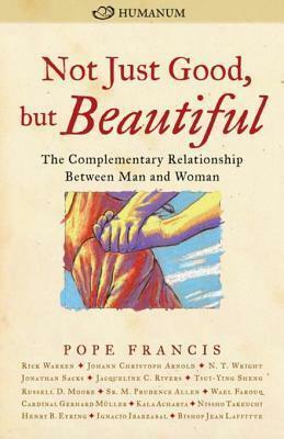 Not Just Good, But Beautiful: The Complementary Relationship Between Man and Woman by Helen Alvare, Rick Warren, N.T. Wright, Pope Francis