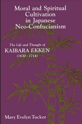 Moral and Spiritual Cultivation in Japanese Neo-Confucianism: The Life and Thought of Kaibara Ekken (1630-1714) by Mary Evelyn Tucker