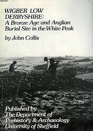 Wigber Low, Derbyshire: A Bronze Age and Anglian Burial Site in the White Peak by John Collis