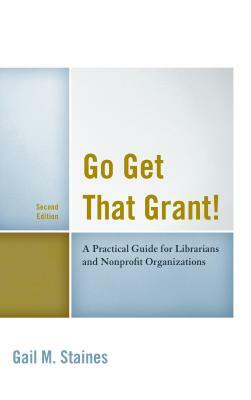 Go Get That Grant!: A Practical Guide for Libraries and Nonprofit Organizations, Second Edition by Gail M. Staines