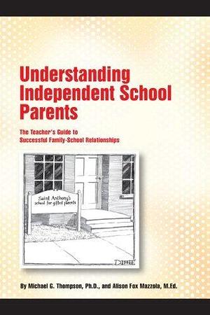 Understanding Independent School Parents: The Teacher's Guide to Successful Fami by Michael G. Thompson, Michael G. Thompson, Alison Fox Mazzola M.Ed.