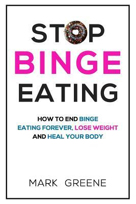 Stop Binge Eating: How To End Binge Eating Forever, Lose Weight and Heal Your Body by Mark Greene