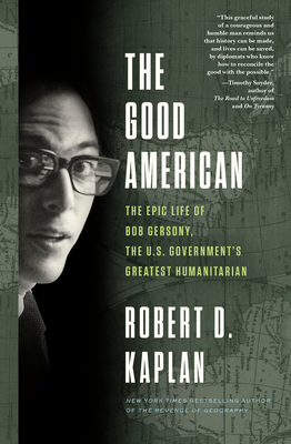 The Good American: The Epic Life of Bob Gersony, the U.S. Government's Greatest Humanitarian by Robert D. Kaplan