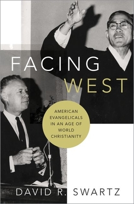 Facing West: American Evangelicals in an Age of World Christianity by David R. Swartz