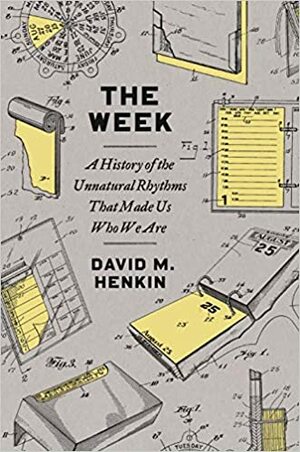 The Week: A History of the Unnatural Rhythms That Made Us Who We Are by David M. Henkin