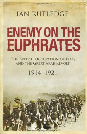 Enemy on the Euphrates: The British Occupation of Iraq and the Great Arab Revolt 1914-1921 by Ian Rutledge