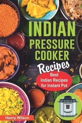 Indian Pressure Cooker Recipes: Healthy and Easy Indian Recipes for Your Instant Pot. Indian Cuisine Cookbook. by Henry Wilson