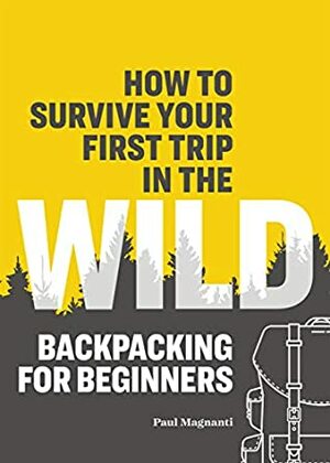 How to Survive Your First Trip in the Wild: Backpacking for Beginners by Paul Magnanti