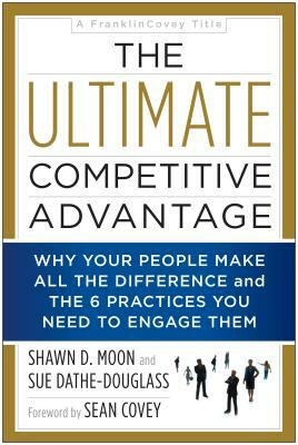 The Ultimate Competitive Advantage: Why Your People Make All the Difference and the 6 Practices You Need to Engage Them by Shawn D. Moon, Sue Dathe-Douglass