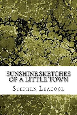 Sunshine Sketches Of A Little Town: (Stephen Leacock Classics Collection) by Stephen Leacock