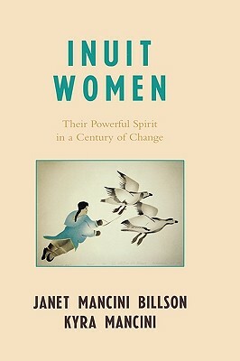 Inuit Women: Their Powerful Spirit in a Century of Change by Janet Mancini Billson, Kyra Mancini