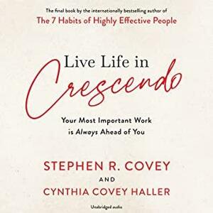 Live Life in Crescendo: Your Most Important Work is Always Ahead of You by Cynthia Covey, Stephen R. Covey